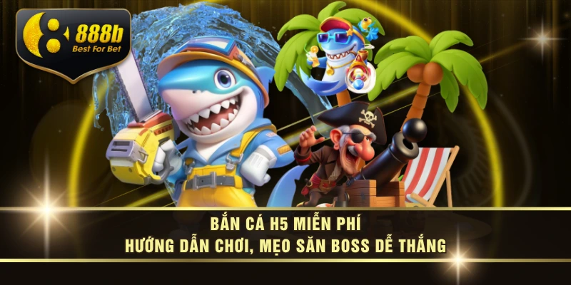 Bắn Cá H5 Miễn Phí - Hướng Dẫn Chơi, Mẹo Săn Boss Dễ Thắng