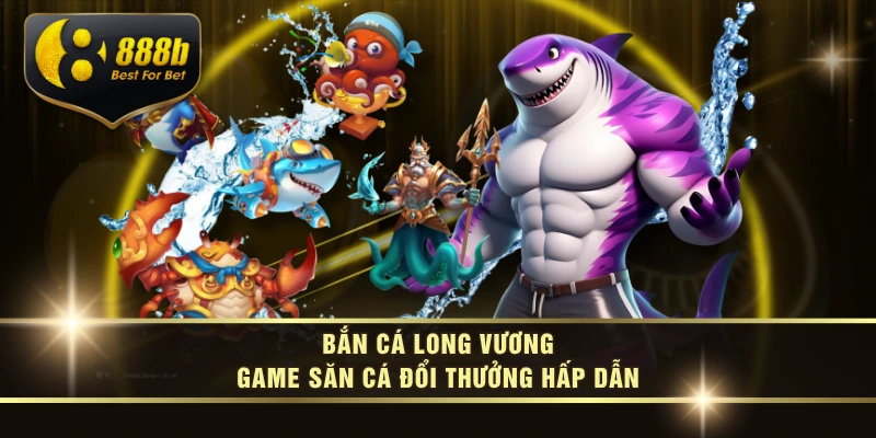 Bắn Cá Long Vương – Game Săn Cá Đổi Thưởng Hấp Dẫn