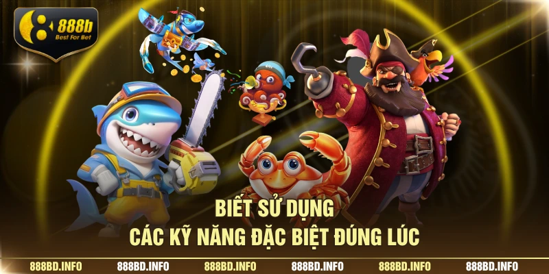 Biết sử dụng các kỹ năng đặc biệt đúng lúc
